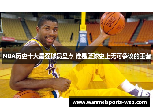 NBA历史十大最强球员盘点 谁是篮球史上无可争议的王者