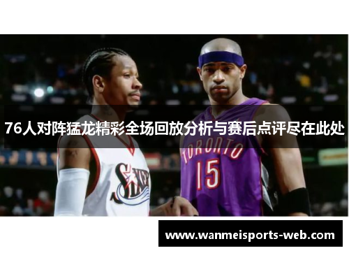76人对阵猛龙精彩全场回放分析与赛后点评尽在此处