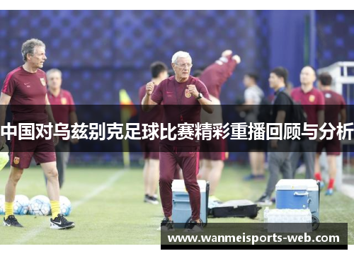 中国对乌兹别克足球比赛精彩重播回顾与分析